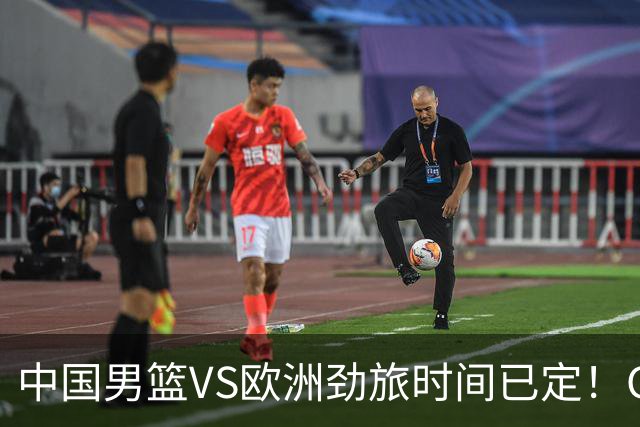 中国男篮VS欧洲劲旅时间已定！CCTV5直播，郭士强剑指开门红