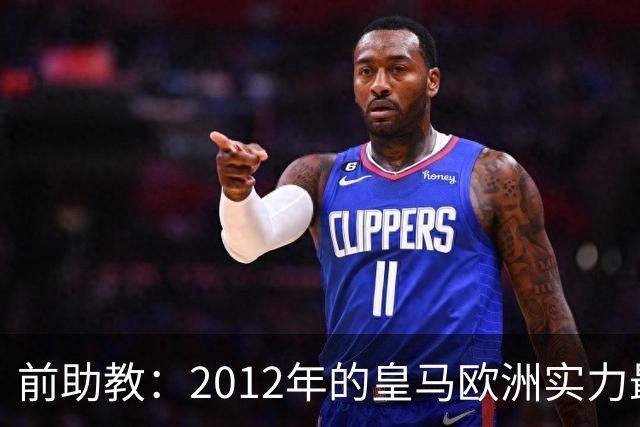 前助教：2012年的皇马欧洲实力最强，那年我们曾有机会拿欧冠