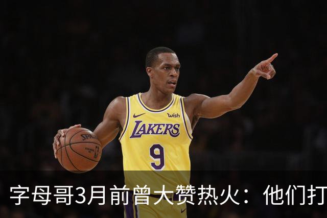 字母哥3月前曾大赞热火：他们打法硬朗全民皆兵 传导球体系很夸张