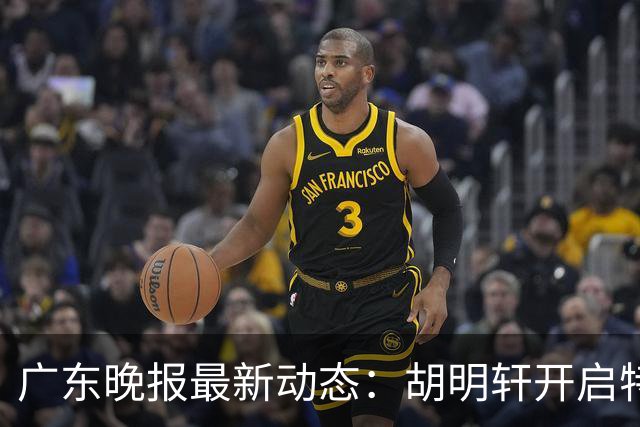广东晚报最新动态：胡明轩开启特训，杜锋合同到期，徐昕回购前景乐观