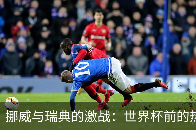 挪威与瑞典的激战：世界杯前的热身赛究竟谁能胜出？