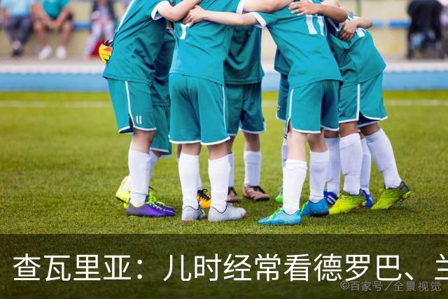 查瓦里亚：儿时经常看德罗巴、兰帕德踢球，记得和巴萨的对决