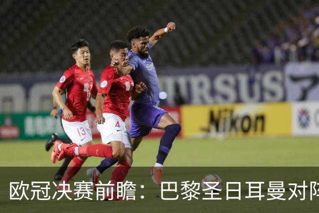 欧冠决赛前瞻：巴黎圣日耳曼对阵阿森纳，巅峰对决即将上演