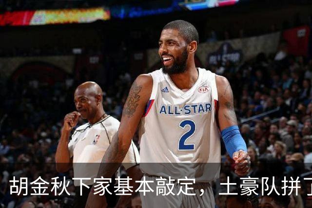 胡金秋下家基本敲定，土豪队拼了，酝酿交易，腾出顶薪位置