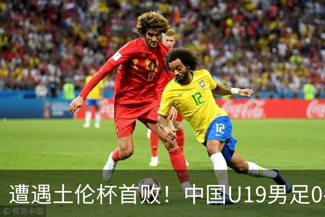 遭遇土伦杯首败！中国U19男足0-3不敌民主刚果U23队