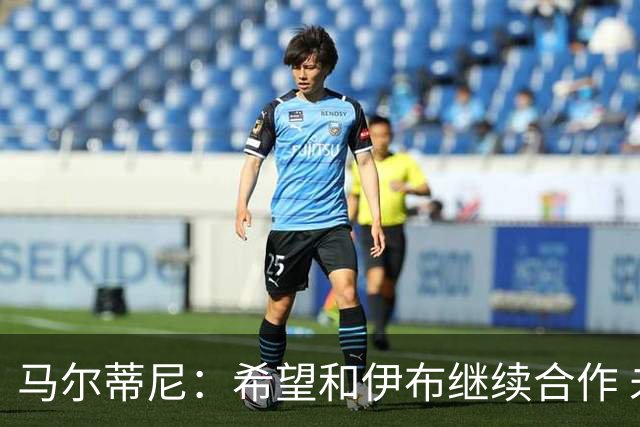 马尔蒂尼：希望和伊布继续合作 未和凯西达成一致
