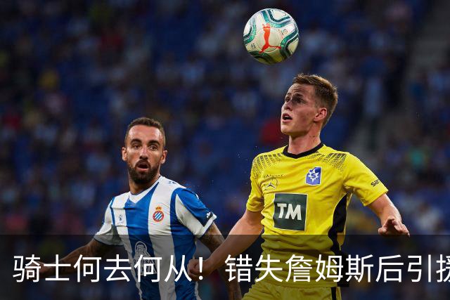 骑士何去何从！错失詹姆斯后引援停滞 老板急于夺冠或可追杜兰特
