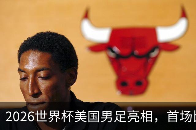 2026世界杯美国男足亮相，首场比赛于6月12日在洛杉矶对阵巴拉圭