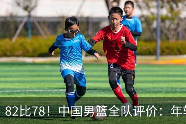 82比78！中国男篮全队评价：年轻球员敢打敢拼，主教练用人灵活！