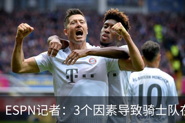 ESPN记者：3个因素导致骑士队在追求勒布朗·詹姆斯的过程中失败