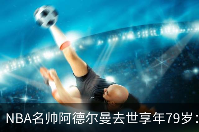 NBA名帅阿德尔曼去世享年79岁：曾执教姚明，率火箭打出22连胜